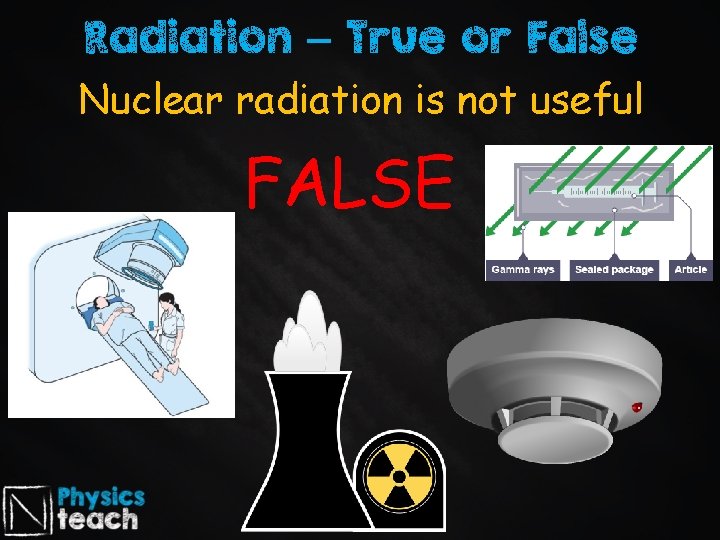 Radiation – True or False Nuclear radiation is not useful FALSE 