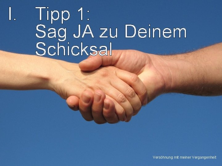 I. Tipp 1: Sag JA zu Deinem Schicksal Versöhnung mit meiner Vergangenheit 