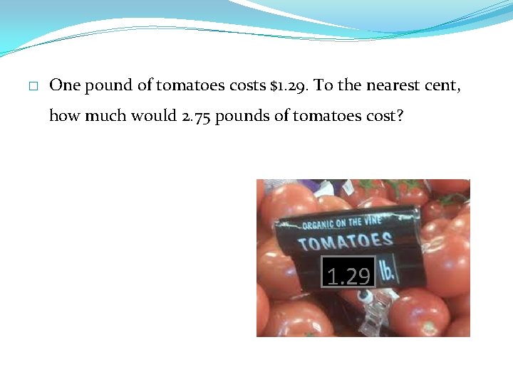 � One pound of tomatoes costs $1. 29. To the nearest cent, how much