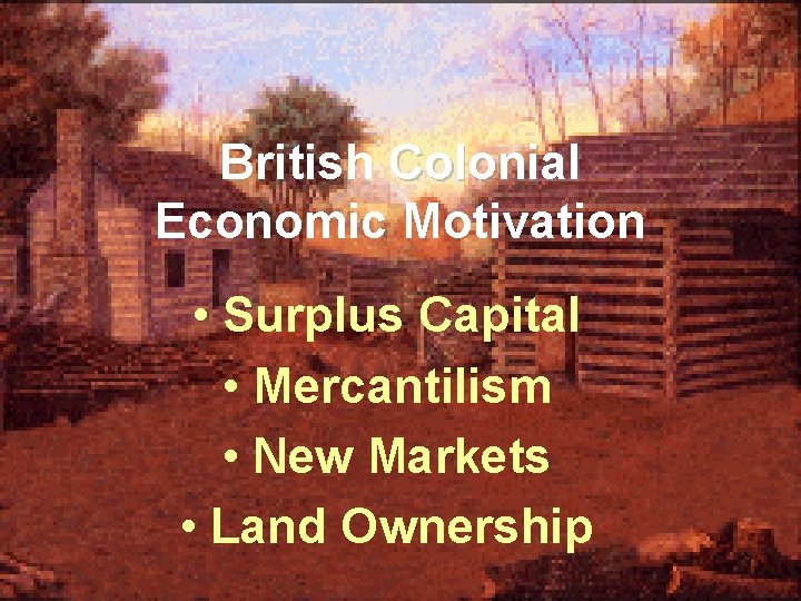 British Colonial Economic Motivation • Surplus Capital • Mercantilism • New Markets • Land