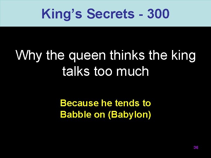 King’s Secrets - 300 Why the queen thinks the king talks too much Because