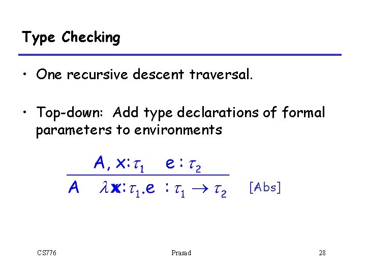 Type Checking • One recursive descent traversal. • Top-down: Add type declarations of formal