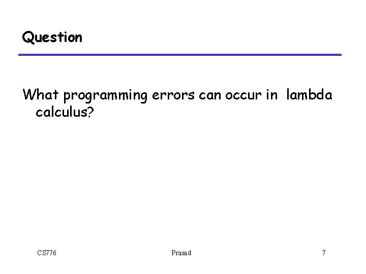Question What programming errors can occur in lambda calculus? CS 776 Prasad 7 