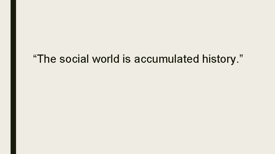 “The social world is accumulated history. ” 
