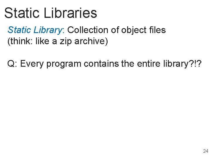 Static Libraries Static Library: Collection of object files (think: like a zip archive) Q: