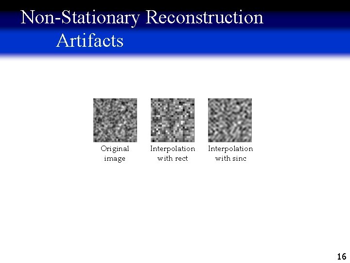 Non-Stationary Reconstruction Artifacts Original image Interpolation with rect Interpolation with sinc 16 
