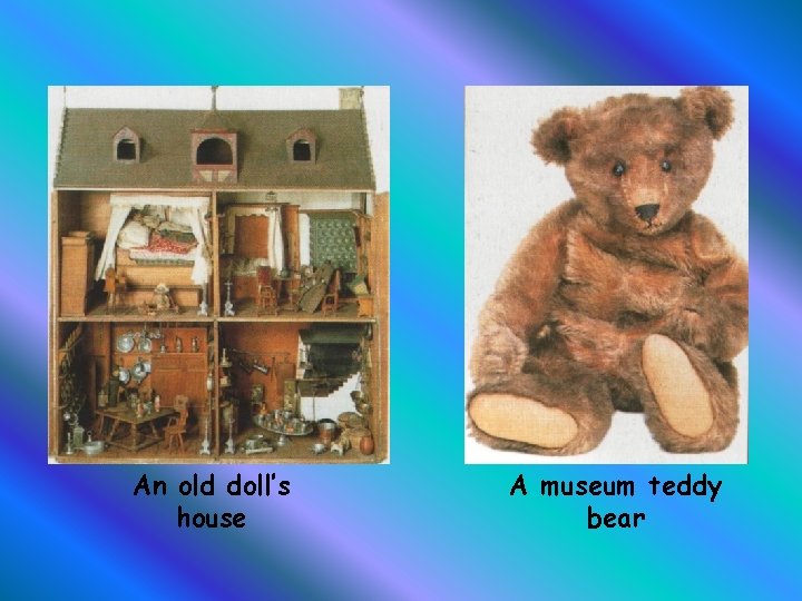 An old doll’s house A museum teddy bear 