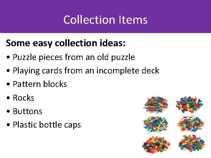 Collection Items Some easy collection ideas: • Puzzle pieces from an old puzzle •