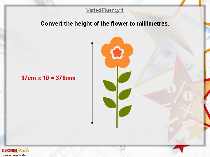 Varied Fluency 1 Convert the height of the flower to millimetres. 37 cm x