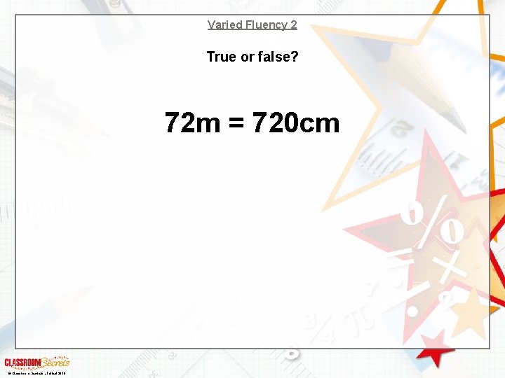 Varied Fluency 2 True or false? 72 m = 720 cm © Classroom Secrets