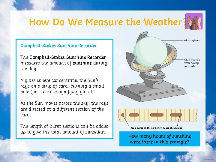 How Do We Measure the Weather? Campbell-Stokes Sunshine Recorder The Campbell-Stokes Sunshine Recorder measures