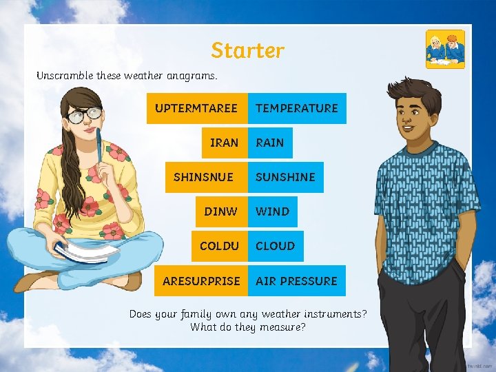 Starter Unscramble these weather anagrams. UPTERMTAREE IRAN SHINSNUE TEMPERATURE RAIN SUNSHINE DINW WIND COLDU