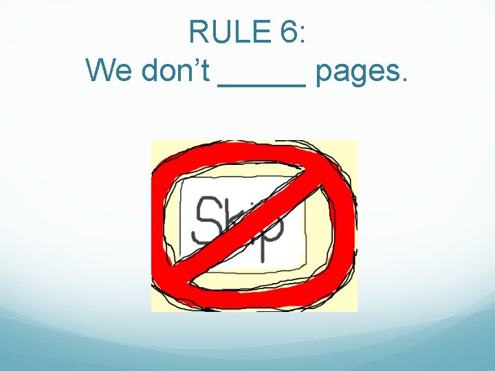 RULE 6: We don’t _____ pages. 