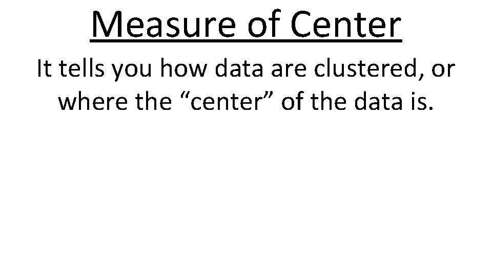 Measure of Center It tells you how data are clustered, or where the “center”