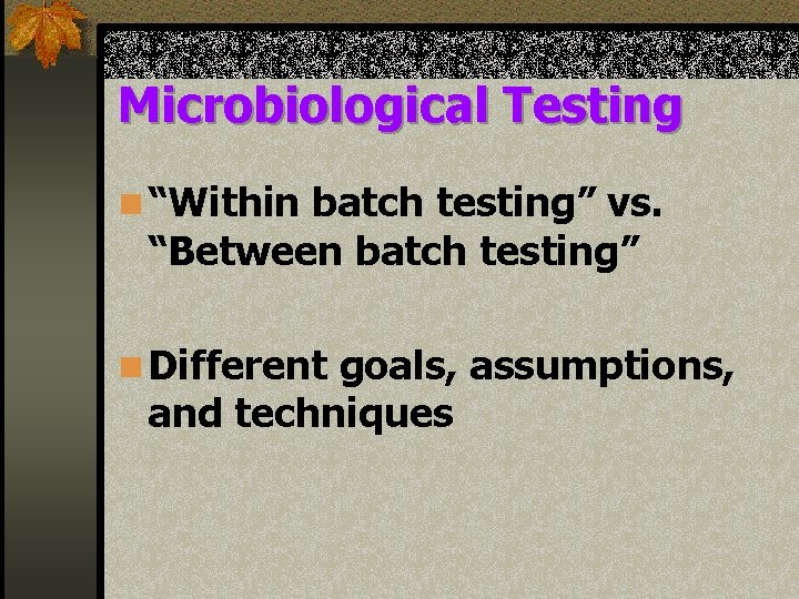 Microbiological Testing n “Within batch testing” vs. “Between batch testing” n Different goals, assumptions,