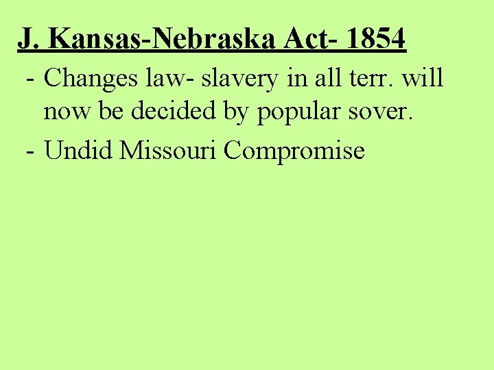 J. Kansas-Nebraska Act- 1854 - Changes law- slavery in all terr. will now be