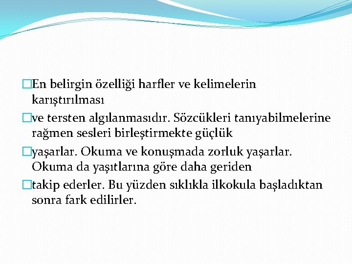 �En belirgin özelliği harfler ve kelimelerin karıştırılması �ve tersten algılanmasıdır. Sözcükleri tanıyabilmelerine rağmen sesleri