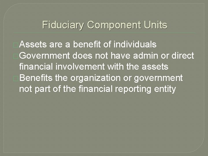 Fiduciary Component Units �Assets are a benefit of individuals �Government does not have admin
