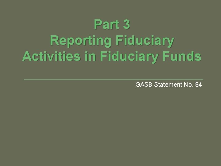 Part 3 Reporting Fiduciary Activities in Fiduciary Funds GASB Statement No. 84 