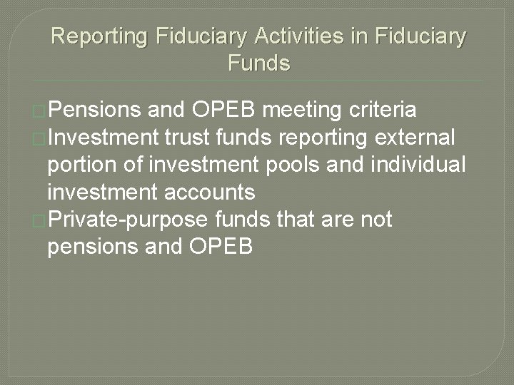 Reporting Fiduciary Activities in Fiduciary Funds �Pensions and OPEB meeting criteria �Investment trust funds