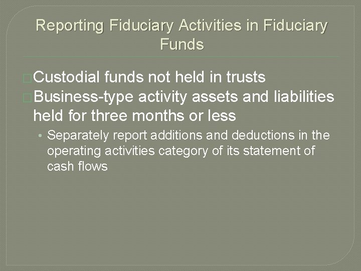 Reporting Fiduciary Activities in Fiduciary Funds �Custodial funds not held in trusts �Business-type activity