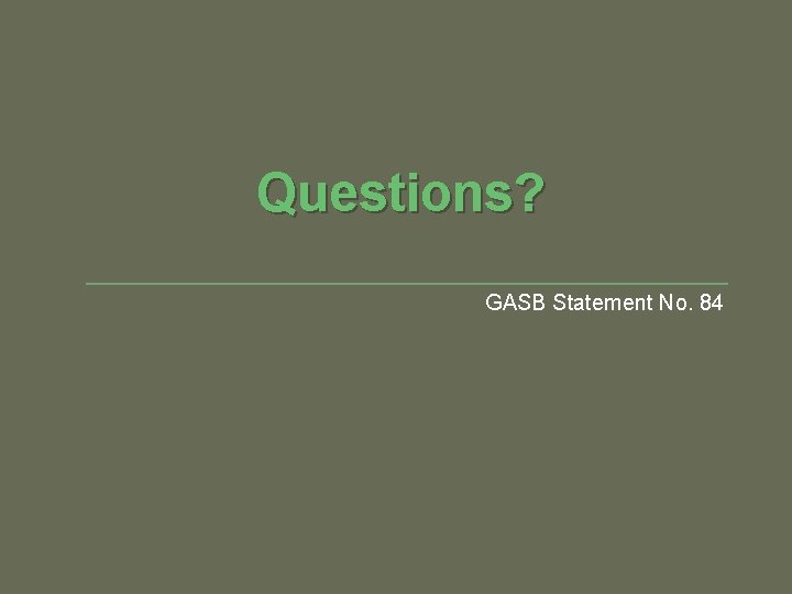 Questions? GASB Statement No. 84 