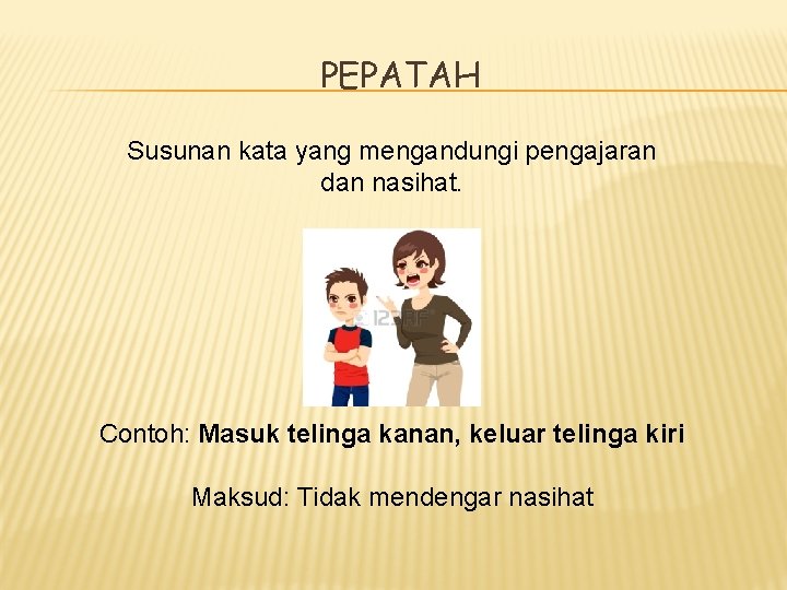 PEPATAH Susunan kata yang mengandungi pengajaran dan nasihat. Contoh: Masuk telinga kanan, keluar telinga