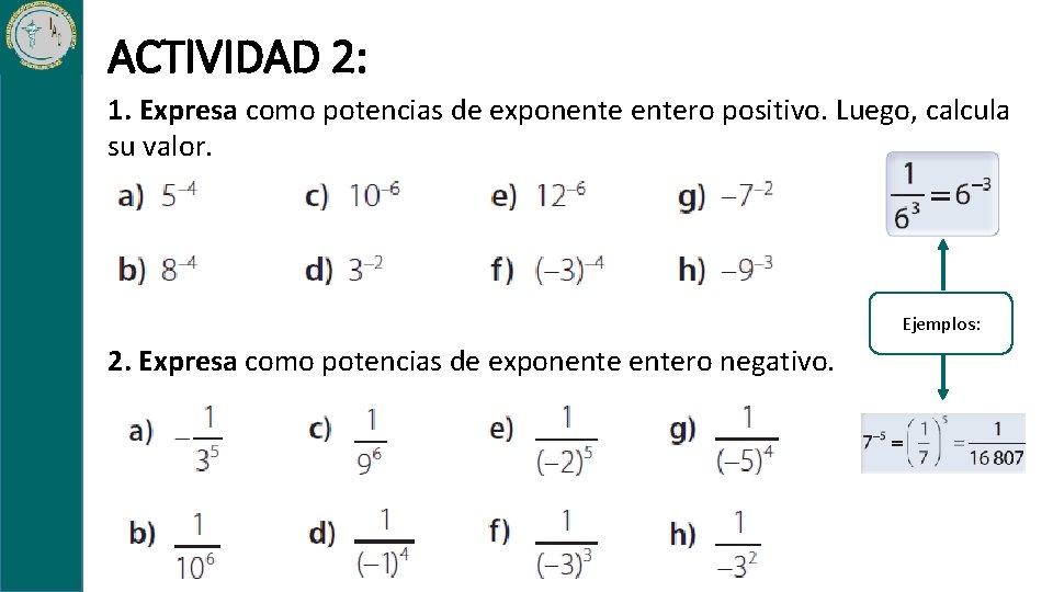 ACTIVIDAD 2: 1. Expresa como potencias de exponentero positivo. Luego, calcula su valor. Ejemplos: ACTIVIDAD 2: 1. Expresa como potencias de exponentero positivo. Luego, calcula su valor. Ejemplos: