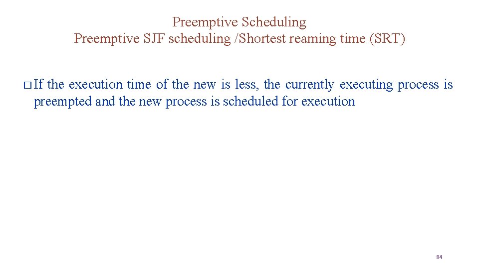 Preemptive Scheduling Preemptive SJF scheduling /Shortest reaming time (SRT) � If the execution time
