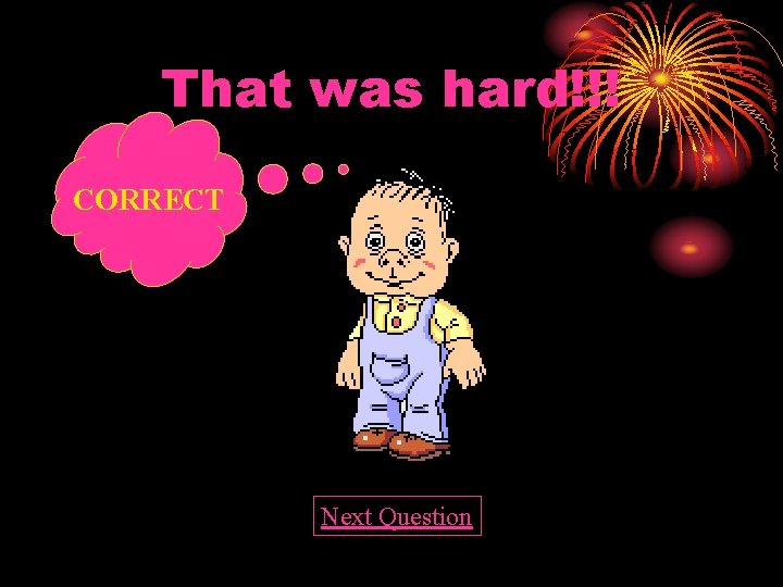 That was hard!!! CORRECT Next Question 