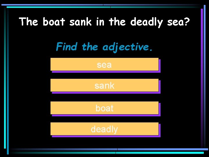 The boat sank in the deadly sea? Find the adjective. sea sank boat deadly