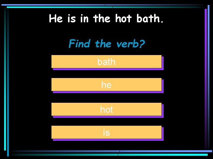 He is in the hot bath. Find the verb? bath he hot is 