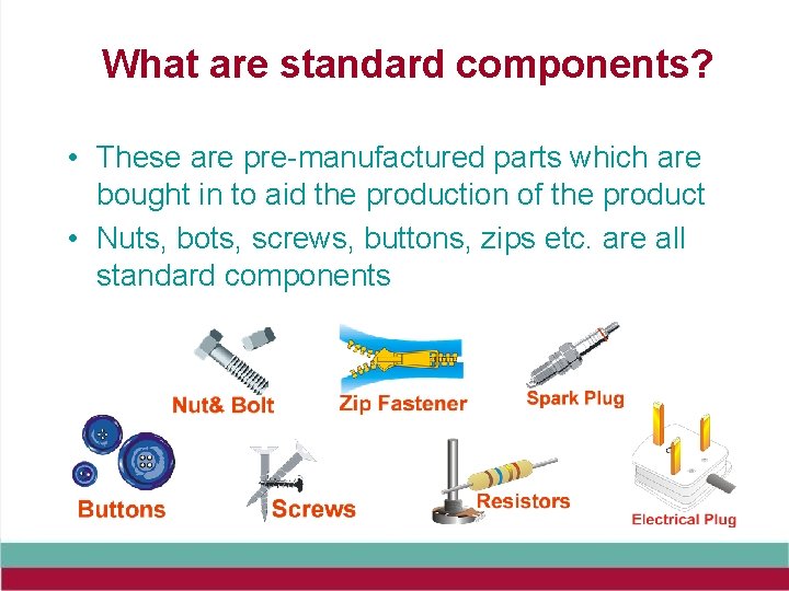 What are standard components? • These are pre-manufactured parts which are bought in to