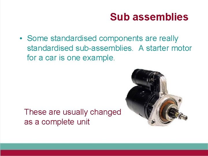 Sub assemblies • Some standardised components are really standardised sub-assemblies. A starter motor for