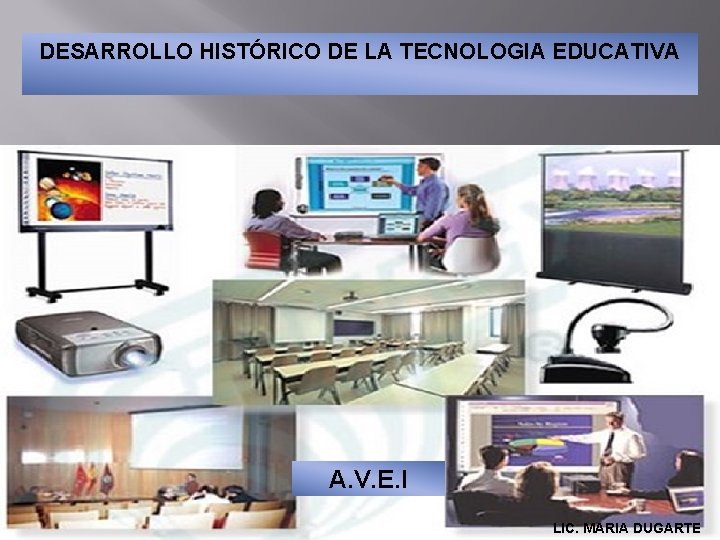 DESARROLLO HISTÓRICO DE LA TECNOLOGIA EDUCATIVA A. V. E. I LIC. MARIA DUGARTE 