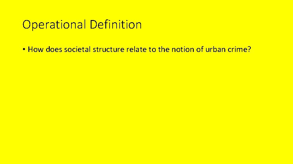 Operational Definition • How does societal structure relate to the notion of urban crime?