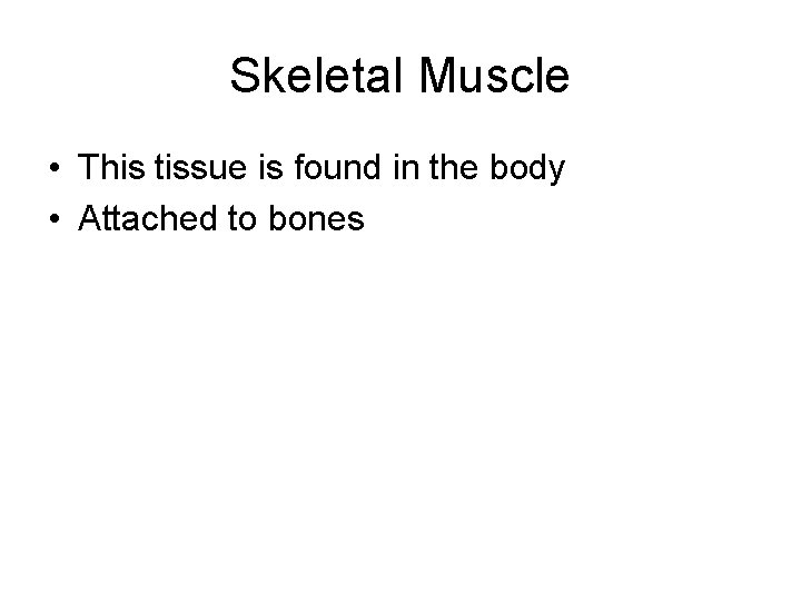 Skeletal Muscle • This tissue is found in the body • Attached to bones