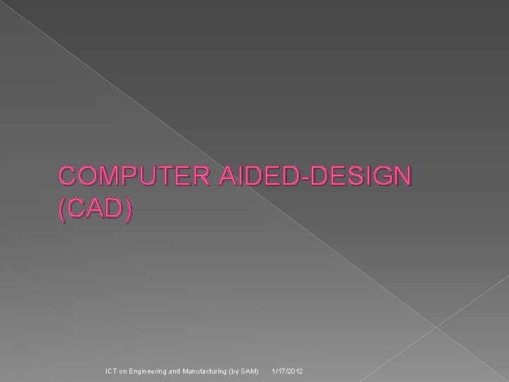 COMPUTER AIDED-DESIGN (CAD) ICT on Engineering and Manufacturing (by SAM) 1/17/2012 