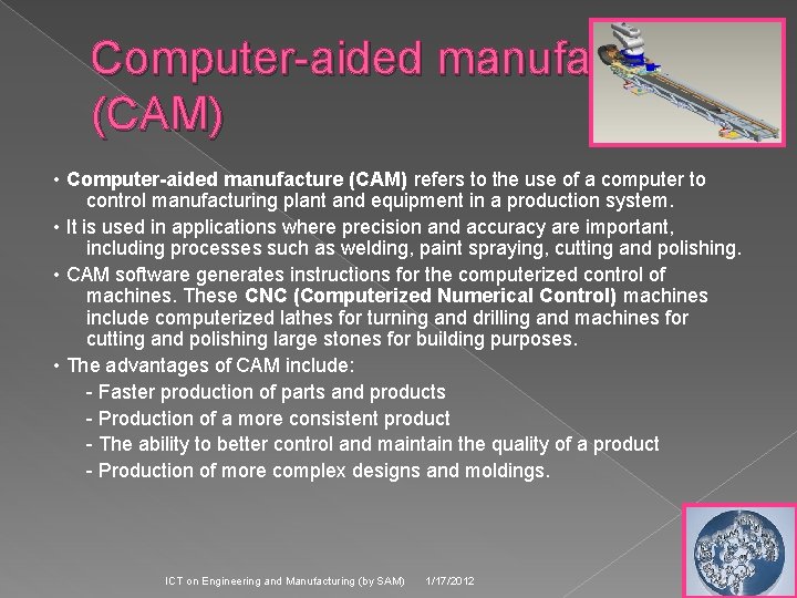 Computer-aided manufacture (CAM) • Computer-aided manufacture (CAM) refers to the use of a computer