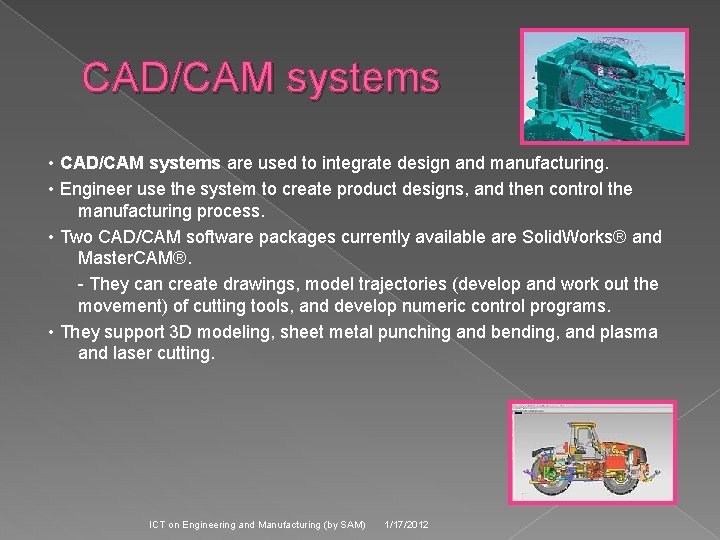 CAD/CAM systems • CAD/CAM systems are used to integrate design and manufacturing. • Engineer