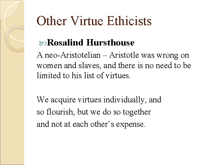 Other Virtue Ethicists Rosalind Hursthouse A neo-Aristotelian – Aristotle was wrong on women and