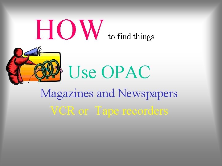 HOW to find things Use OPAC Magazines and Newspapers VCR or Tape recorders 