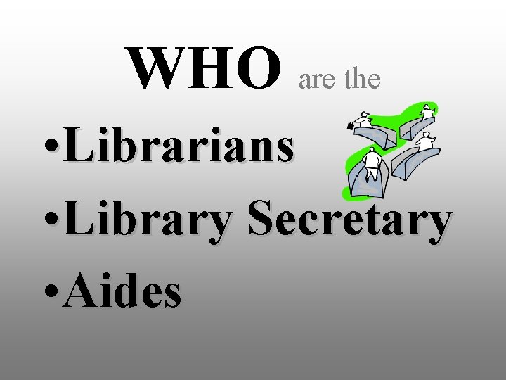 WHO are the • Librarians • Library Secretary • Aides 