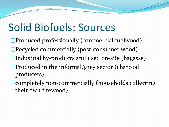 Solid Biofuels: Sources �Produced professionally (commercial fuelwood) �Recycled commercially (post-consumer wood) �Industrial by-products and