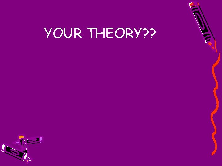 YOUR THEORY? ? 