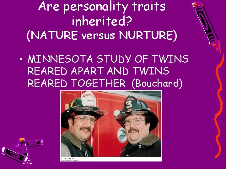 Are personality traits inherited? (NATURE versus NURTURE) • MINNESOTA STUDY OF TWINS REARED APART