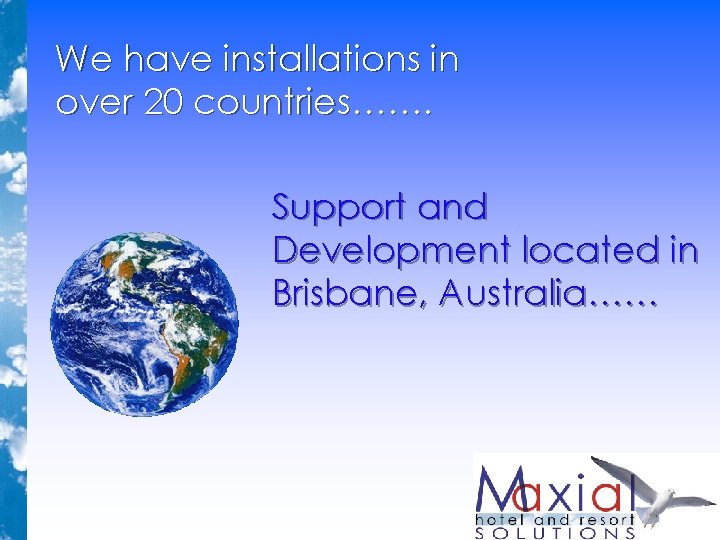 We have installations in over 20 countries……. Support and Development located in Brisbane, Australia…… We have installations in over 20 countries……. Support and Development located in Brisbane, Australia……