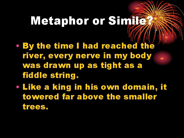 Metaphor or Simile? • By the time I had reached the river, every nerve