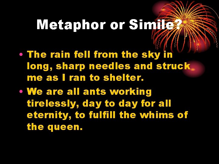 Metaphor or Simile? • The rain fell from the sky in long, sharp needles