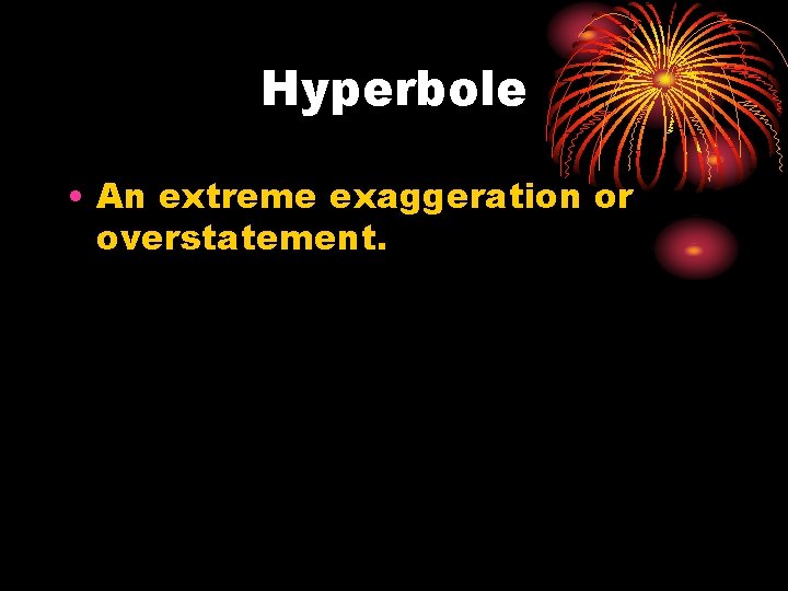 Hyperbole • An extreme exaggeration or overstatement. 